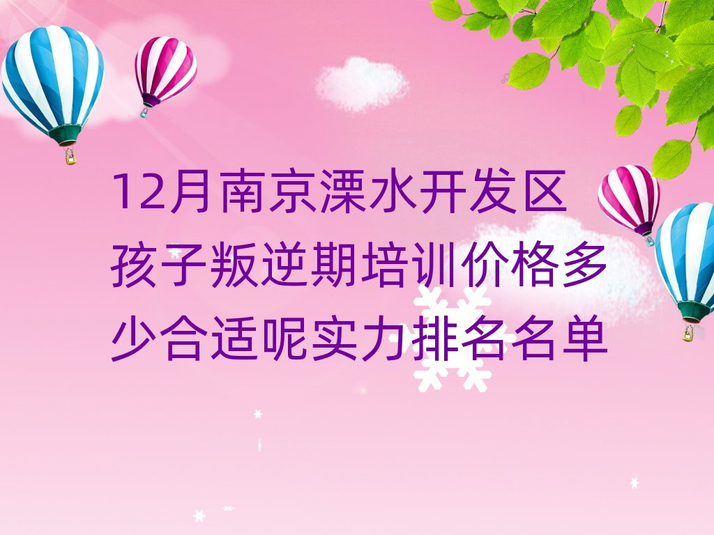 12月南京溧水開發(fā)區(qū)孩子叛逆期培訓(xùn)價格多少合適呢實力排名名單