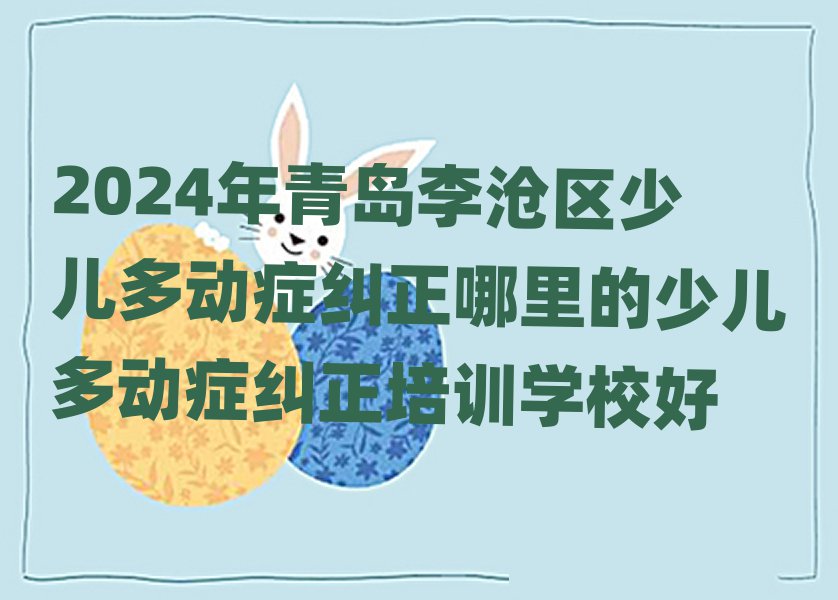 2024年青島李滄區(qū)少兒多動(dòng)癥糾正哪里的少兒多動(dòng)癥糾正培訓(xùn)學(xué)校好