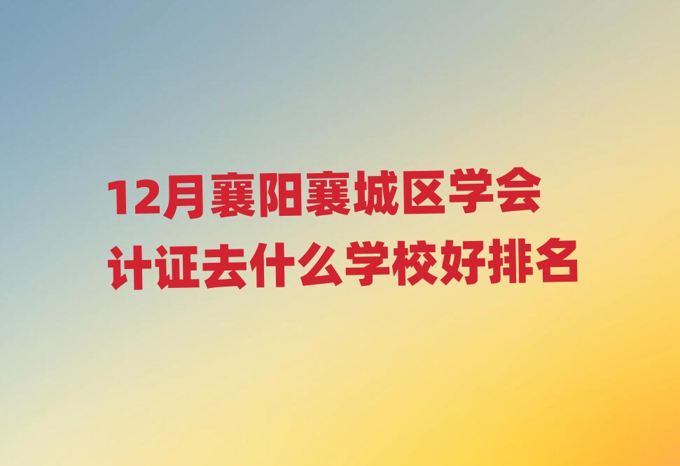 12月襄陽(yáng)襄城區(qū)學(xué)會(huì)計(jì)證去什么學(xué)校好排名