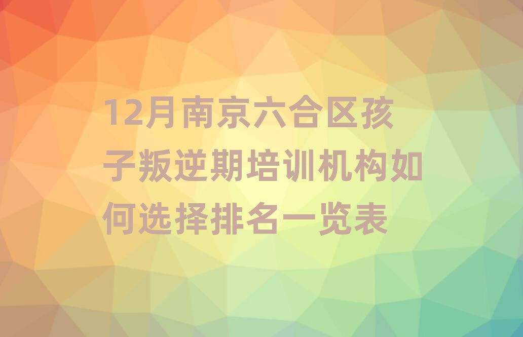 12月南京六合區(qū)孩子叛逆期培訓機構如何選擇排名一覽表