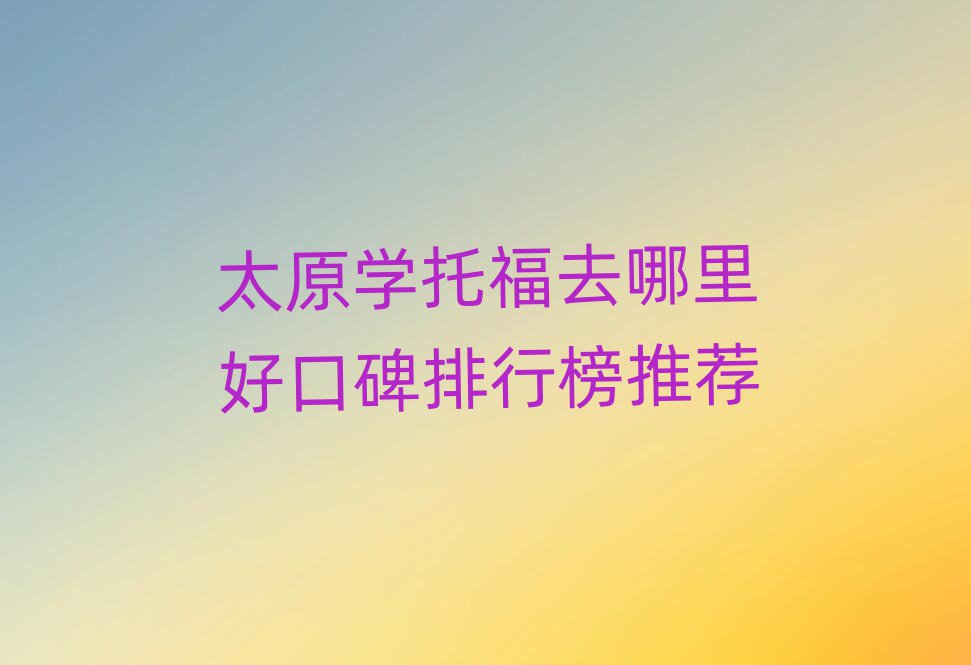 太原學(xué)托福去哪里好口碑排行榜推薦