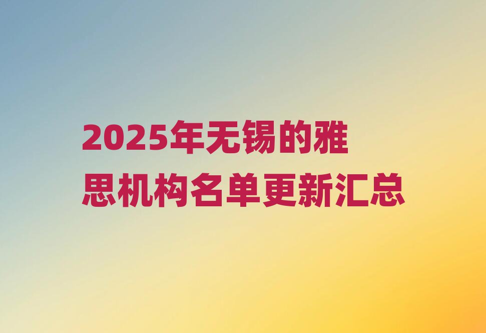 2025年無錫的雅思機構(gòu)名單更新匯總