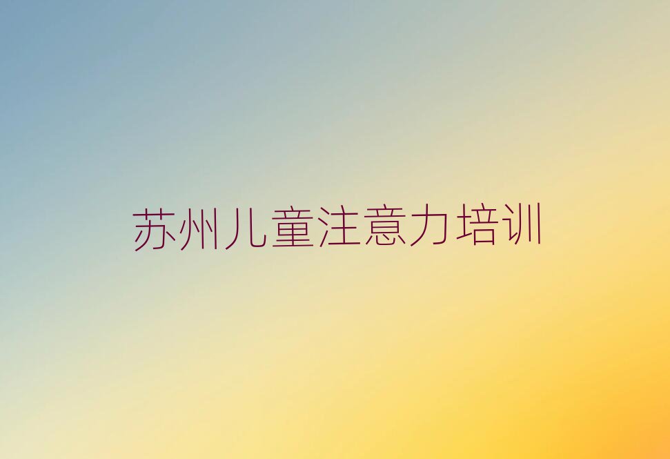 1月蘇州吳中區(qū)少兒注意力訓(xùn)練進(jìn)修培訓(xùn)十大排名