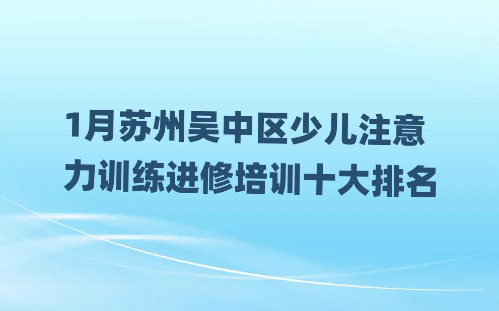 1月蘇州吳中區(qū)少兒注意力訓(xùn)練進(jìn)修培訓(xùn)十大排名