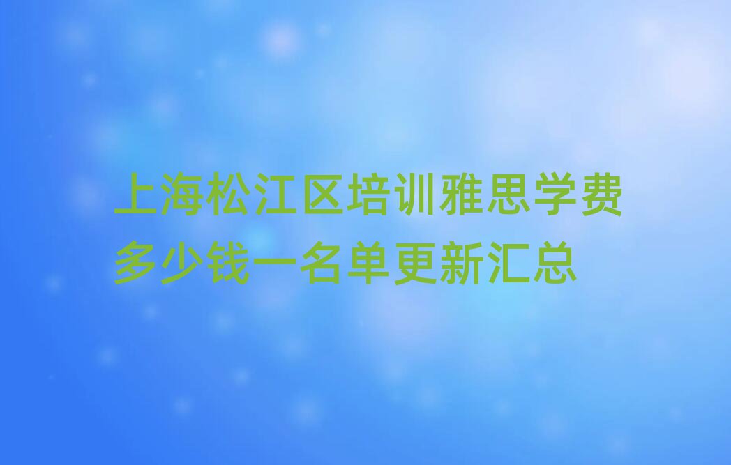 上海松江區(qū)培訓(xùn)雅思學(xué)費(fèi)多少錢(qián)一名單更新匯總