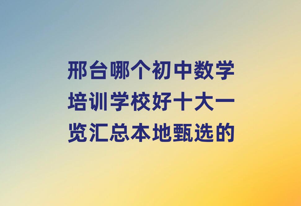 邢臺哪個初中數(shù)學(xué)培訓(xùn)學(xué)校好十大一覽匯總本地甄選的
