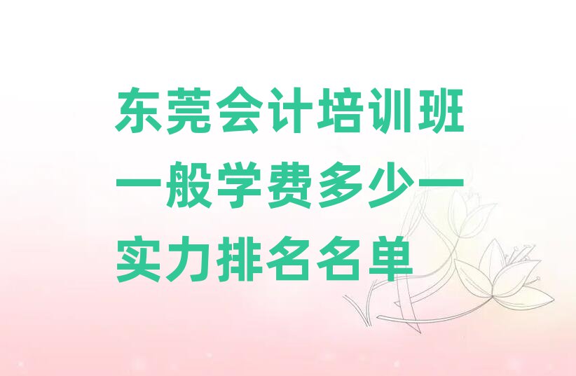 東莞會計培訓(xùn)班一般學(xué)費多少一實力排名名單