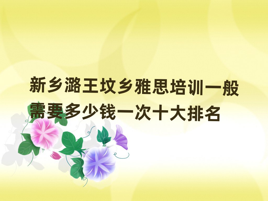 新鄉(xiāng)潞王墳鄉(xiāng)雅思培訓(xùn)一般需要多少錢一次十大排名