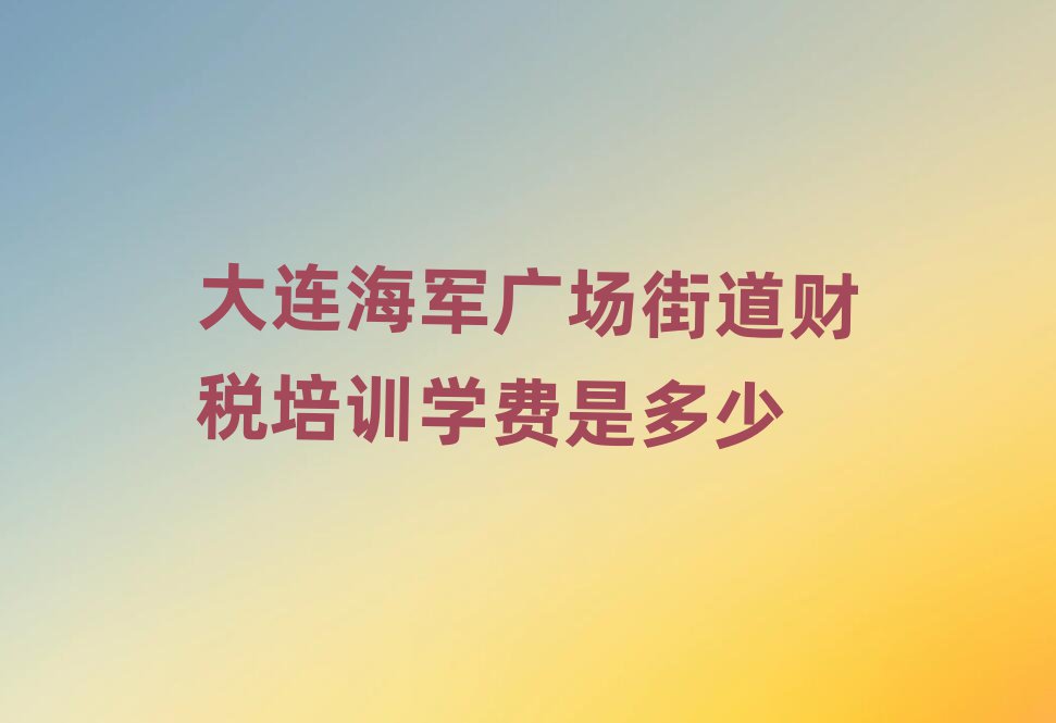 大連海軍廣場街道財稅培訓(xùn)學(xué)費是多少