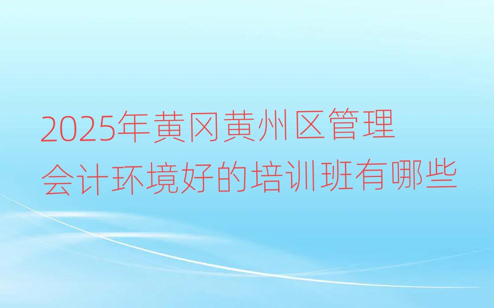 2025年黃岡黃州區(qū)管理會(huì)計(jì)環(huán)境好的培訓(xùn)班有哪些