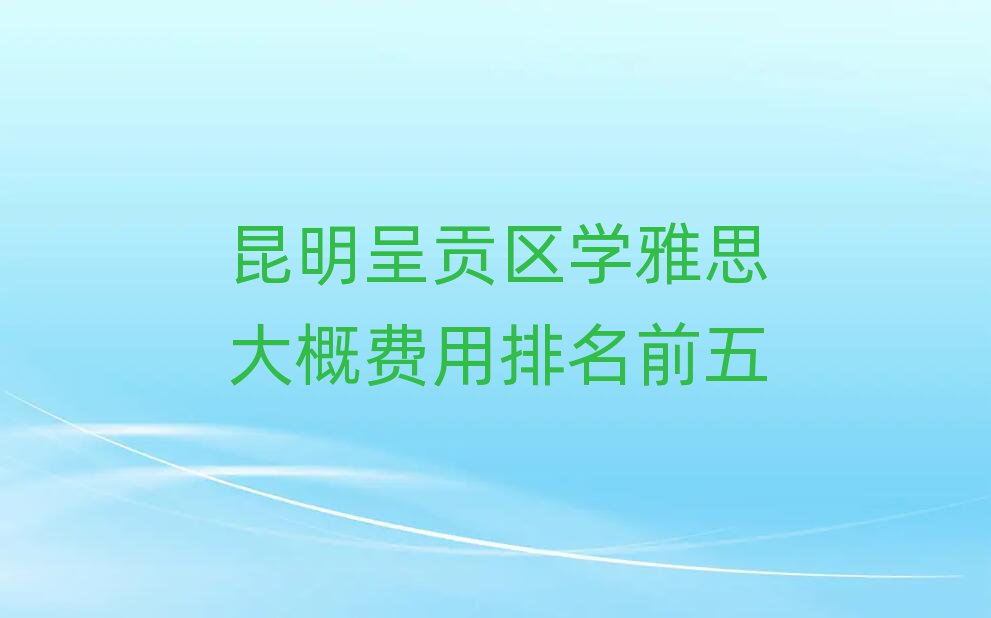 昆明呈貢區(qū)學(xué)雅思大概費用排名前五