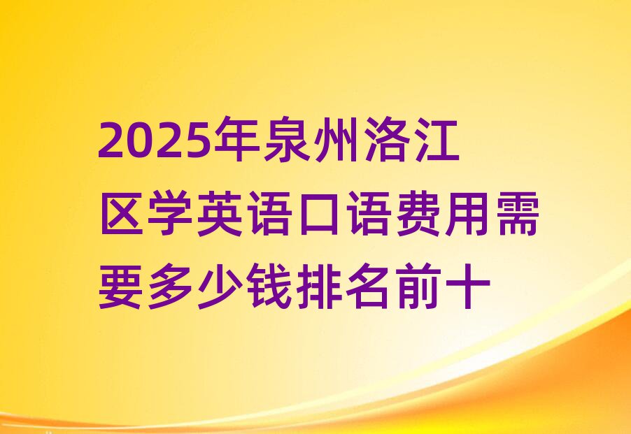 2025年泉州洛江區(qū)學(xué)英語口語費(fèi)用需要多少錢排名前十