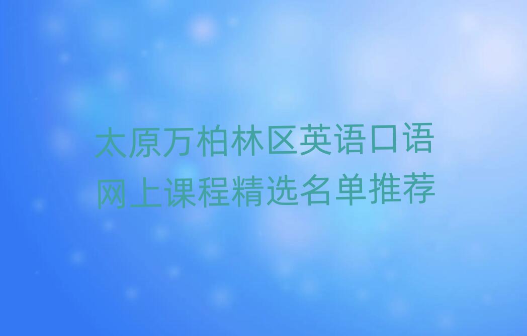 太原萬柏林區(qū)英語口語網(wǎng)上課程精選名單推薦