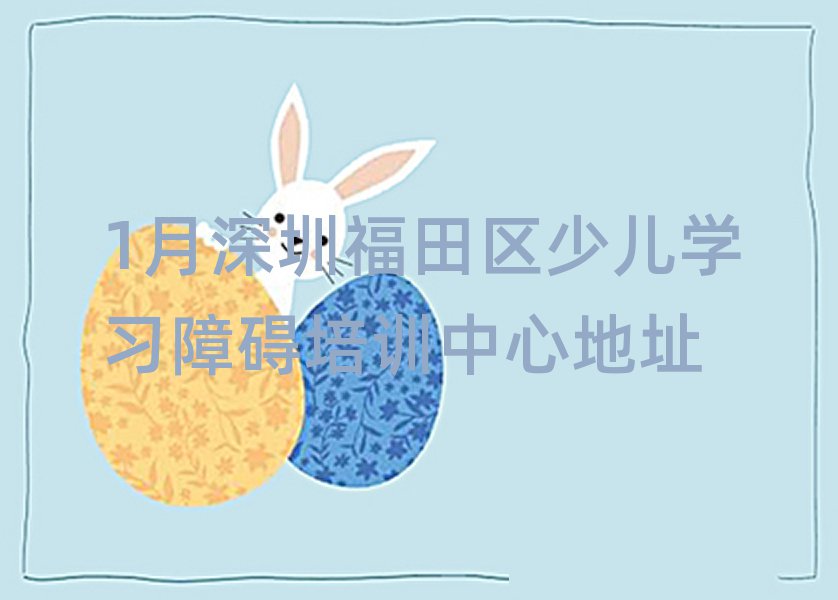 1月深圳福田區(qū)少兒學(xué)習(xí)障礙培訓(xùn)中心地址