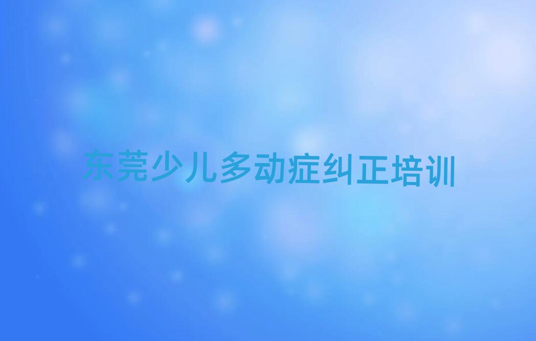 東莞少兒多動癥糾正培訓網絡在線課程排名前五