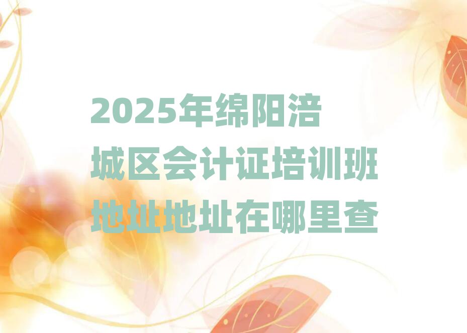 2025年綿陽涪城區(qū)會計證培訓班地址地址在哪里查