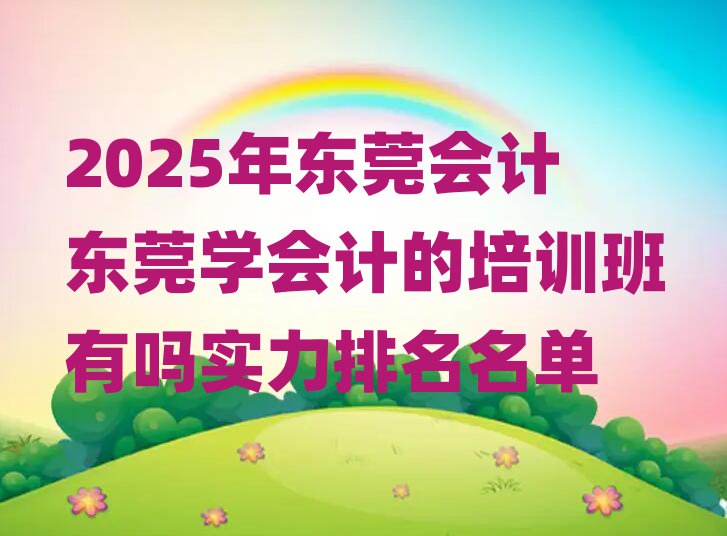 2025年?yáng)|莞會(huì)計(jì)東莞學(xué)會(huì)計(jì)的培訓(xùn)班有嗎實(shí)力排名名單