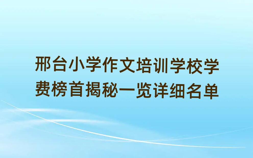 邢臺(tái)小學(xué)作文培訓(xùn)學(xué)校學(xué)費(fèi)榜首揭秘一覽詳細(xì)名單