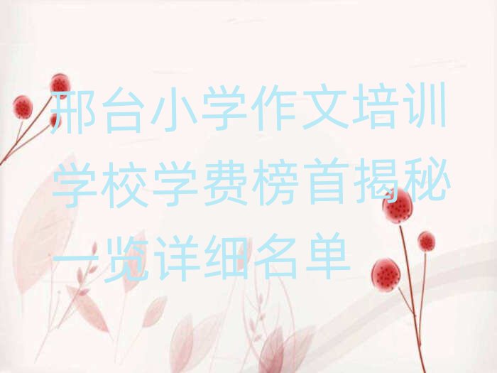 邢臺(tái)小學(xué)作文培訓(xùn)學(xué)校學(xué)費(fèi)榜首揭秘一覽詳細(xì)名單