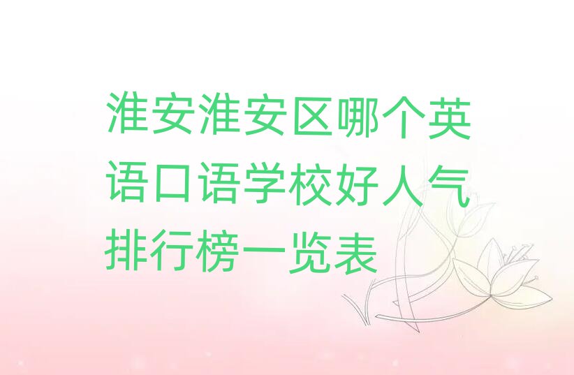 淮安淮安區(qū)哪個(gè)英語口語學(xué)校好人氣排行榜一覽表