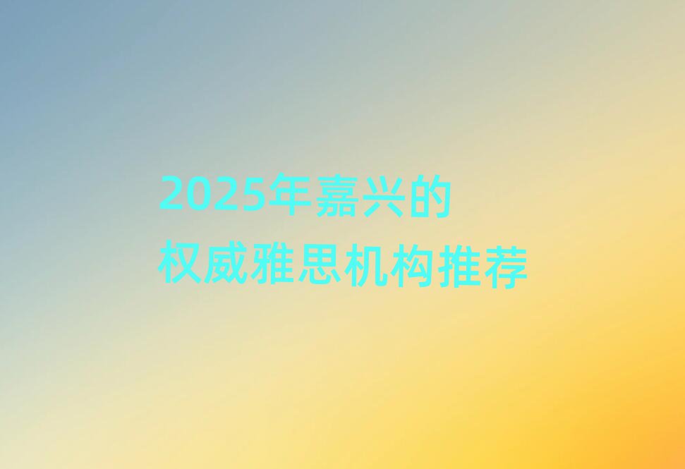 2025年嘉興的權(quán)威雅思機構(gòu)推薦