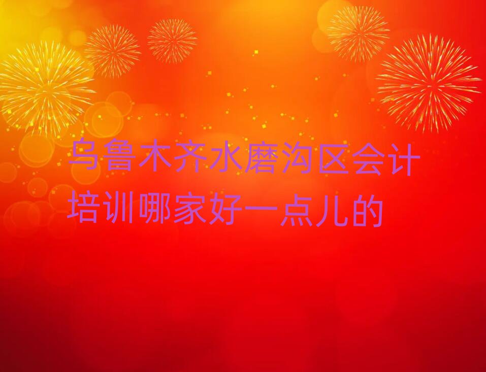 烏魯木齊水磨溝區(qū)會計培訓(xùn)哪家好一點兒的
