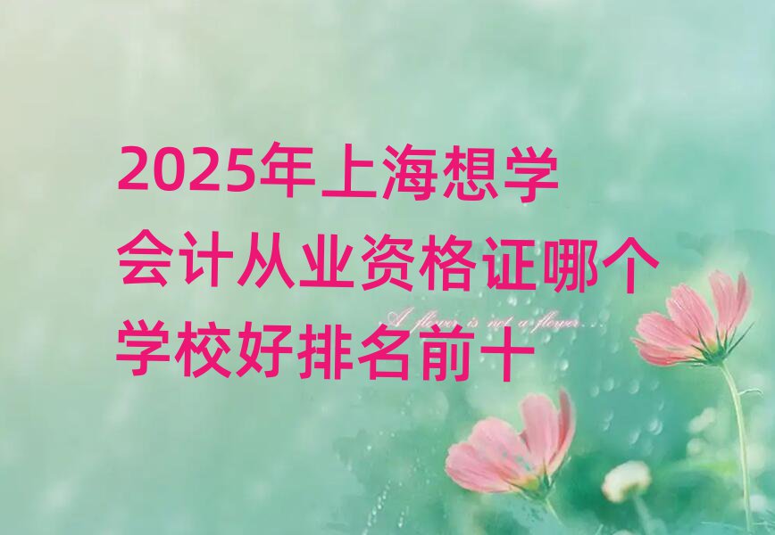 2025年上海想學會計從業(yè)資格證哪個學校好排名前十