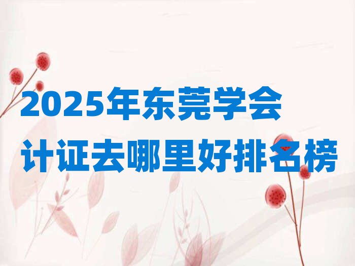 2025年東莞學會計證去哪里好排名榜