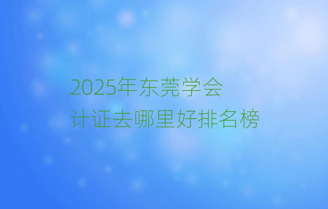 2025年東莞學會計證去哪里好排名榜
