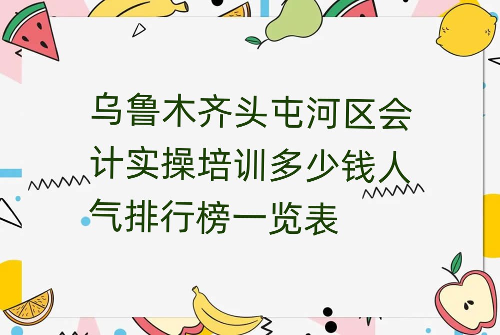 烏魯木齊頭屯河區(qū)會計實操培訓(xùn)多少錢人氣排行榜一覽表