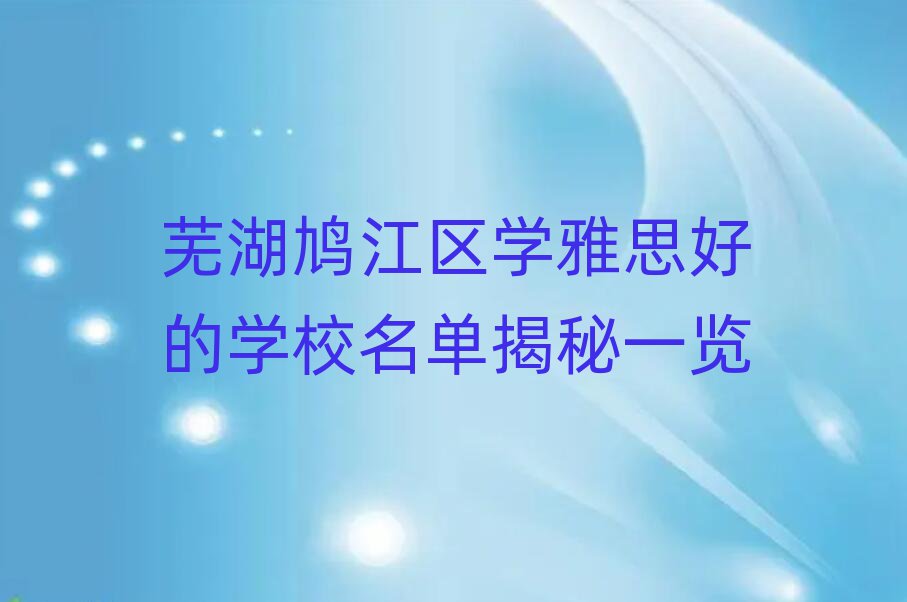 蕪湖鳩江區(qū)學(xué)雅思好的學(xué)校名單揭秘一覽
