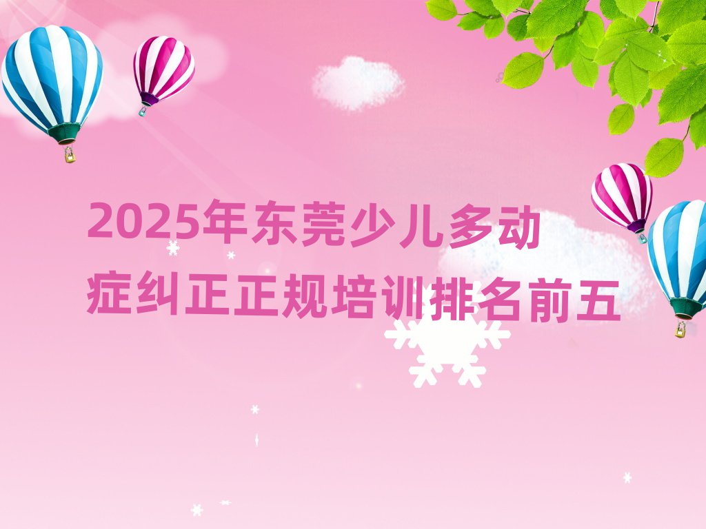 2025年?yáng)|莞少兒多動(dòng)癥糾正正規(guī)培訓(xùn)排名前五