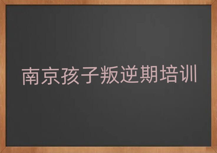 2025年南京孩子叛逆期培訓(xùn)機(jī)構(gòu)名錄名單一覽
