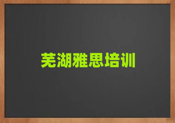蕪湖雅思哪個學(xué)校好本地實力排名一覽更新