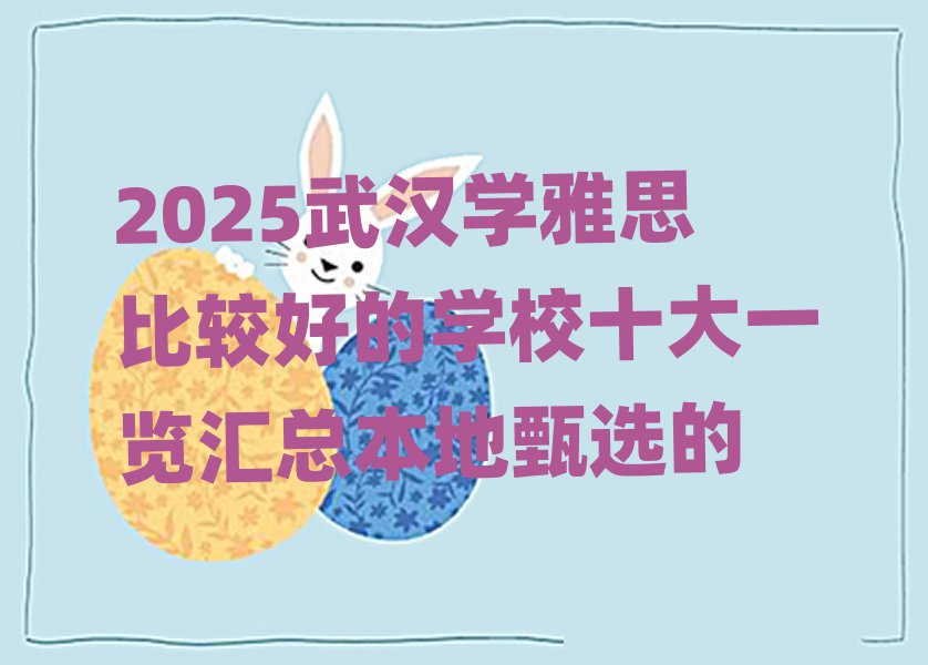 2025武漢學(xué)雅思比較好的學(xué)校十大一覽匯總本地甄選的