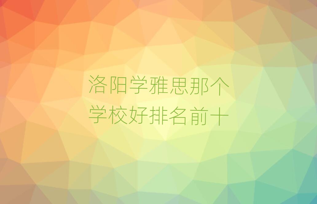 洛陽(yáng)學(xué)雅思那個(gè)學(xué)校好排名前十