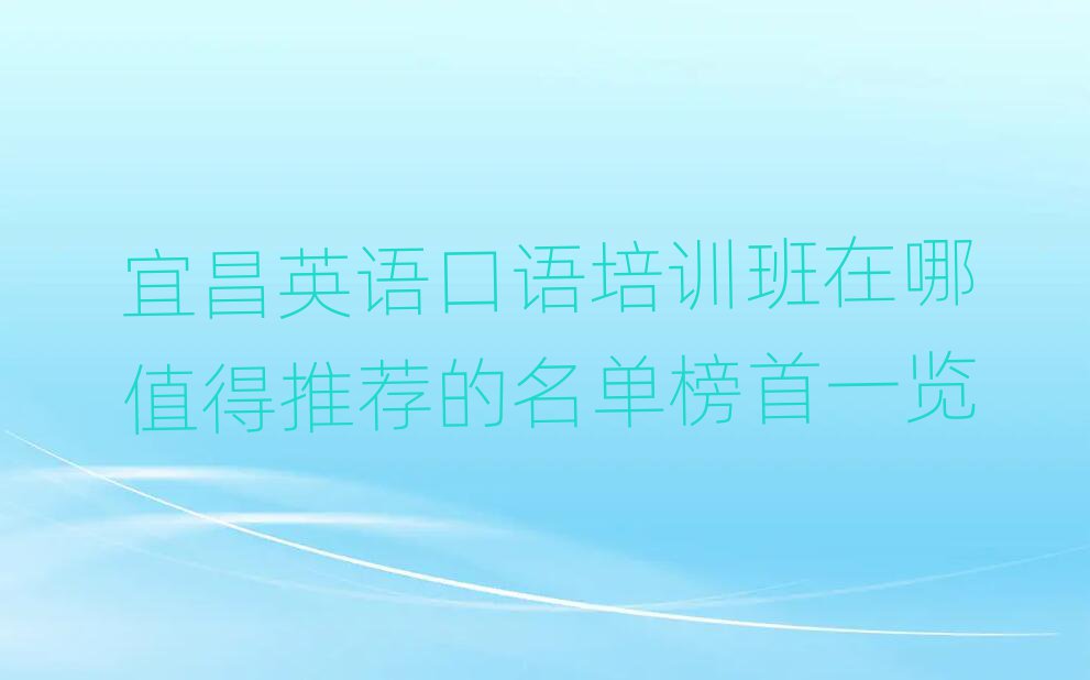 宜昌英語(yǔ)口語(yǔ)培訓(xùn)班在哪值得推薦的名單榜首一覽