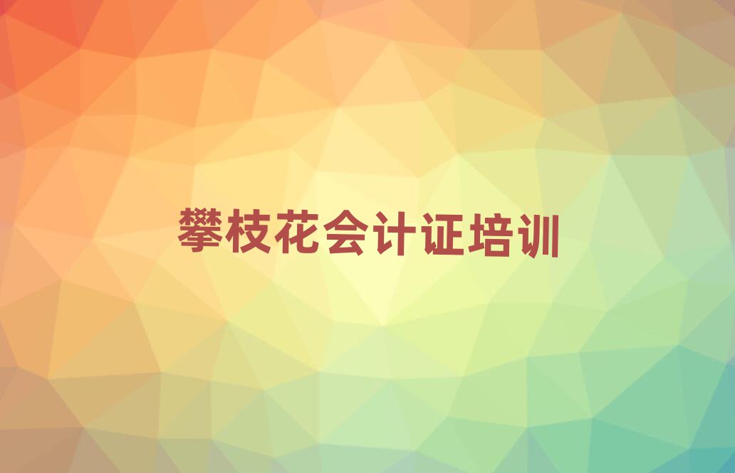 攀枝花學(xué)會(huì)計(jì)證去哪里好名單大全一覽