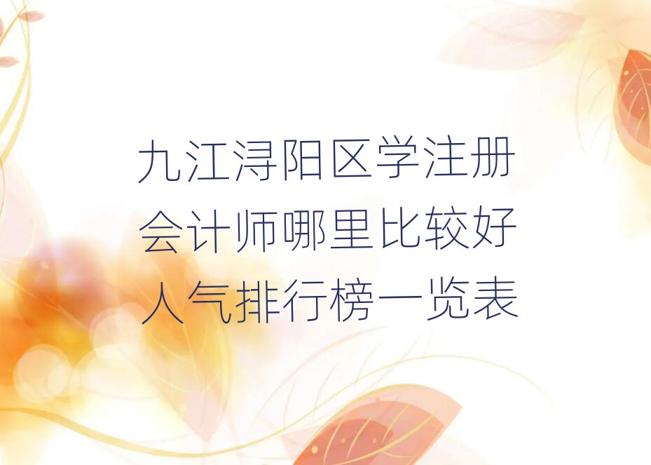 九江潯陽(yáng)區(qū)學(xué)注冊(cè)會(huì)計(jì)師哪里比較好人氣排行榜一覽表