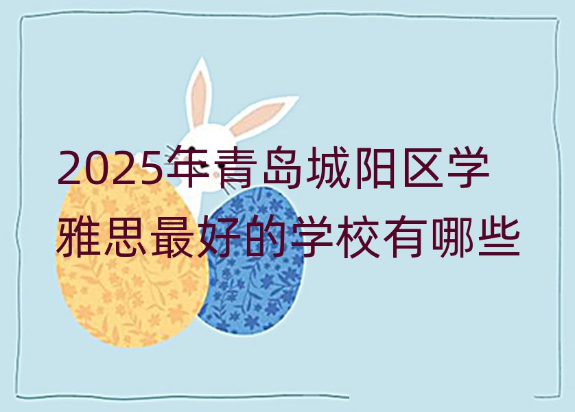 2025年青島城陽(yáng)區(qū)學(xué)雅思最好的學(xué)校有哪些