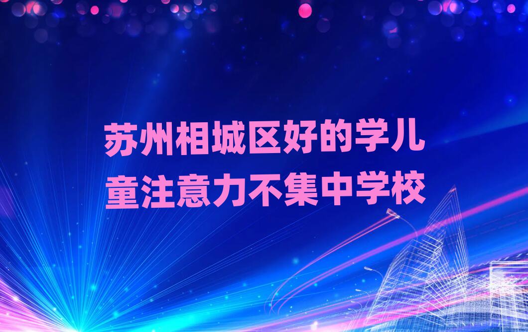 蘇州相城區(qū)好的學(xué)兒童注意力不集中學(xué)校