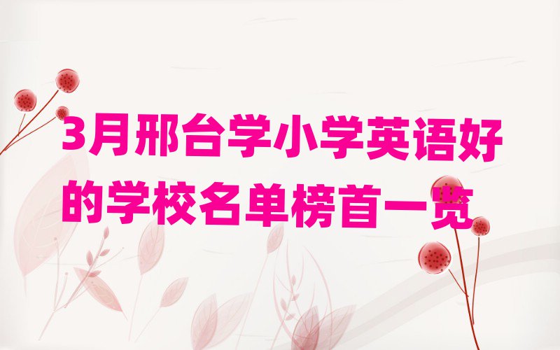 3月邢臺(tái)學(xué)小學(xué)英語(yǔ)好的學(xué)校名單榜首一覽