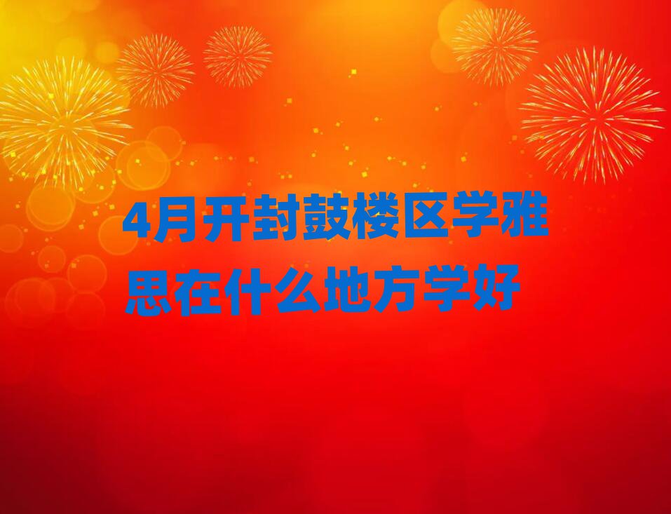 4月開封鼓樓區(qū)學(xué)雅思在什么地方學(xué)好