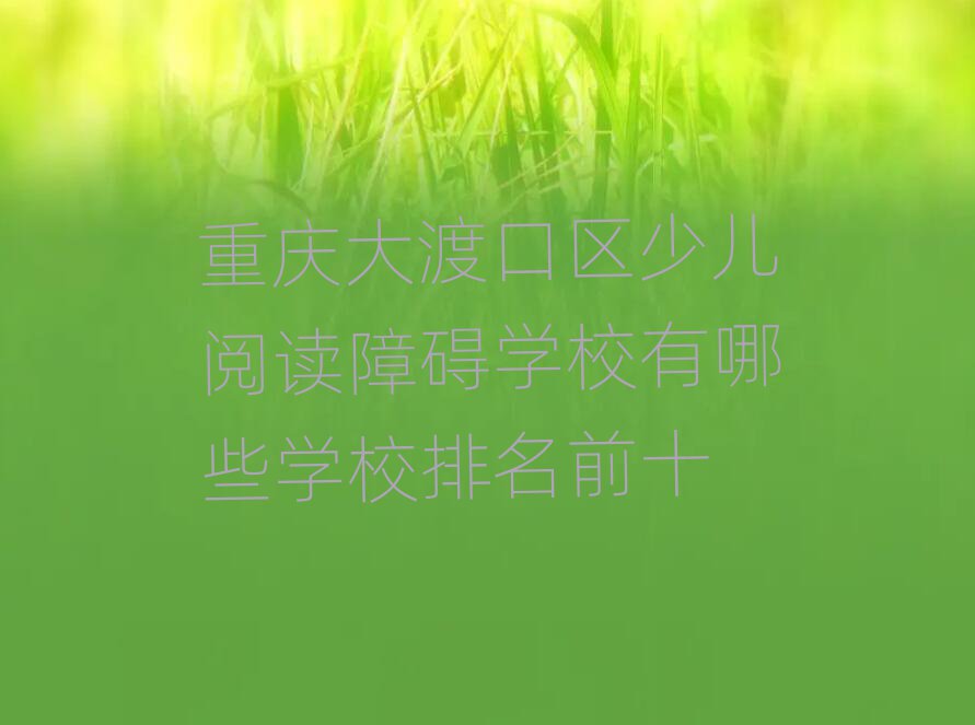 重慶大渡口區(qū)少兒閱讀障礙學校有哪些學校排名前十