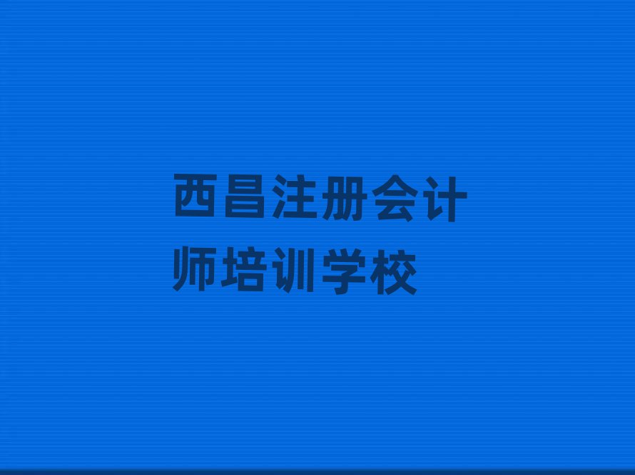西昌西湖區(qū)專業(yè)注冊會計師培訓(xùn)學(xué)校哪家好一點(diǎn)實力排名名單