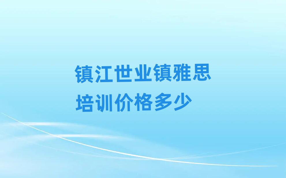 鎮(zhèn)江世業(yè)鎮(zhèn)雅思培訓(xùn)價(jià)格多少