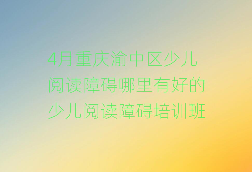 4月重慶渝中區(qū)少兒閱讀障礙哪里有好的少兒閱讀障礙培訓班