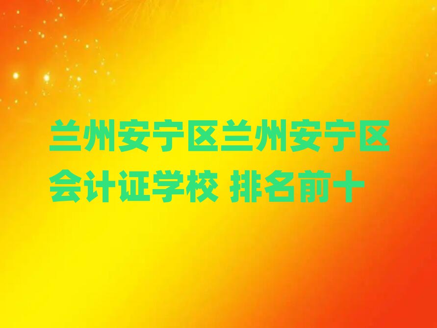 蘭州安寧區(qū)蘭州安寧區(qū)會(huì)計(jì)證學(xué)校 排名前十