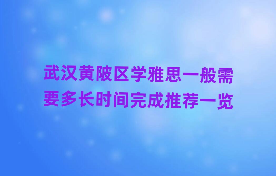 武漢黃陂區(qū)學(xué)雅思一般需要多長(zhǎng)時(shí)間完成推薦一覽