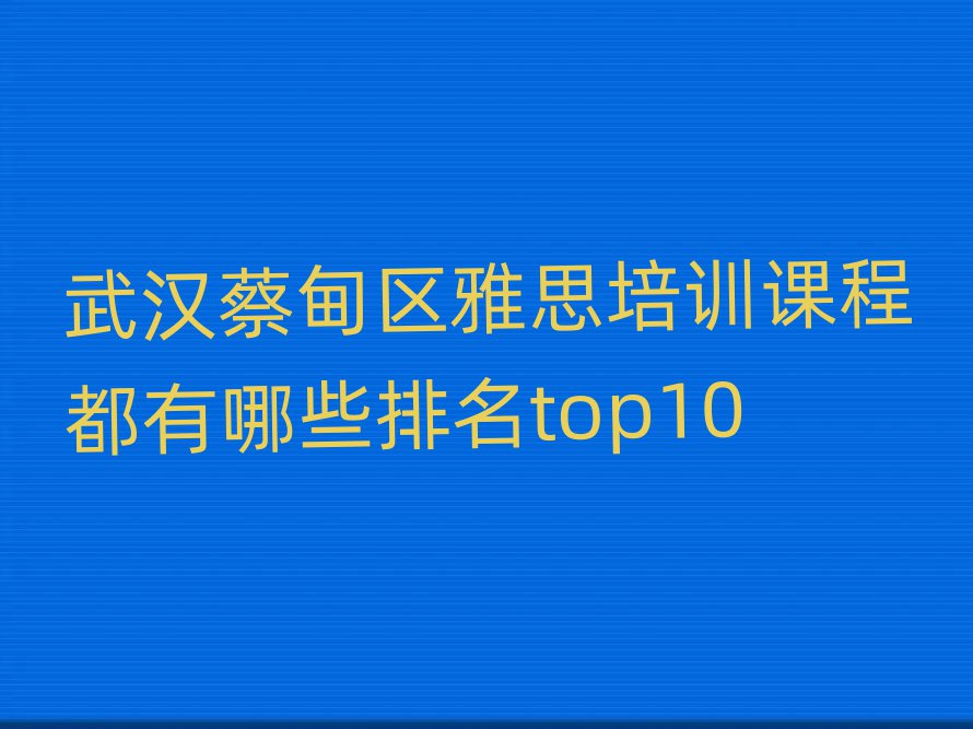 武漢蔡甸區(qū)雅思培訓課程都有哪些排名top10